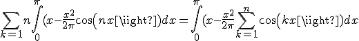 \sum_{k=1}{n}\int_0^{\pi}(x-\fr{x^2}{2\pi}cos(nx)dx=\int_0^{\pi}(x-\fr{x^2}{2\pi}\sum_{k=1}^{n}cos(kx)dx